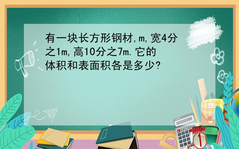 有一块长方形钢材,m,宽4分之1m,高10分之7m.它的体积和表面积各是多少?