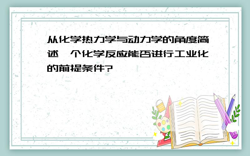 从化学热力学与动力学的角度简述一个化学反应能否进行工业化的前提条件?