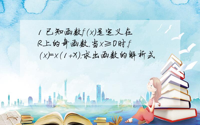 1 已知函数f（x)是定义在R上的奇函数，当x≥O时，f(x)=x（1+X），求出函数的解析式