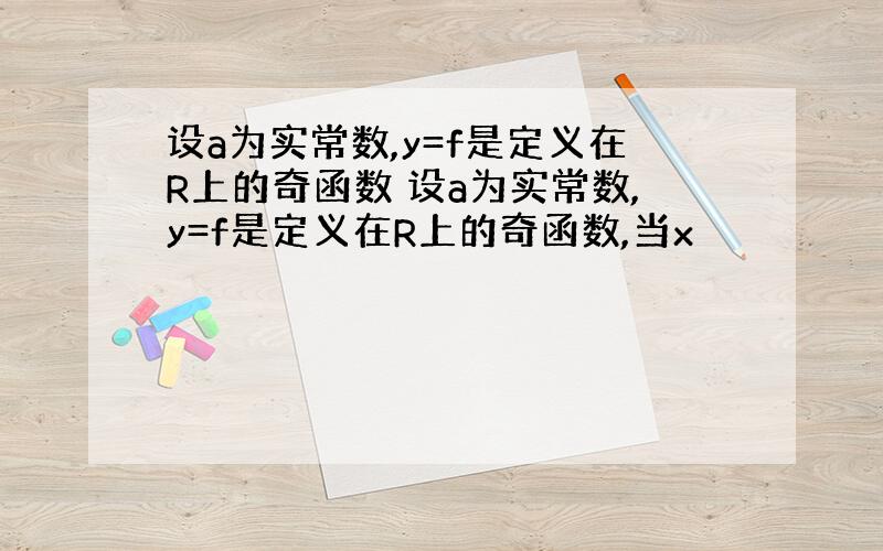 设a为实常数,y=f是定义在R上的奇函数 设a为实常数,y=f是定义在R上的奇函数,当x