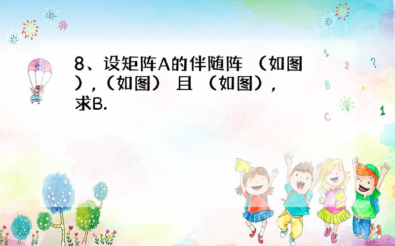 8、设矩阵A的伴随阵 （如图）,（如图） 且 （如图）,求B.