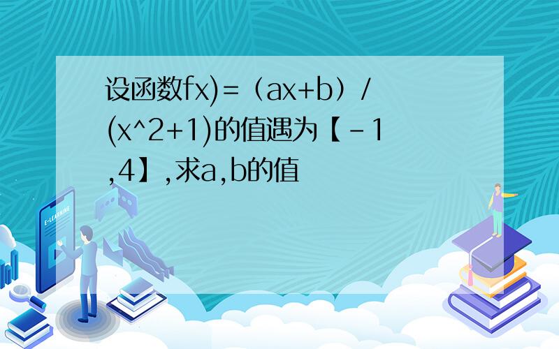 设函数fx)=（ax+b）/(x^2+1)的值遇为【-1,4】,求a,b的值