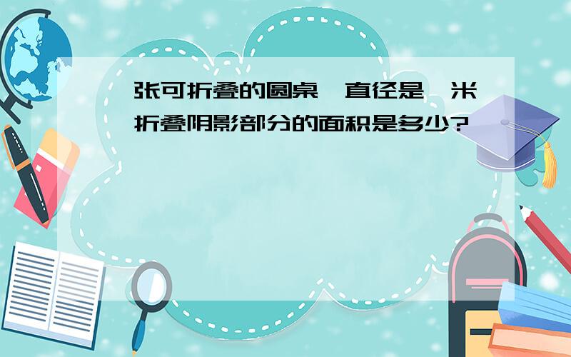 一张可折叠的圆桌,直径是一米,折叠阴影部分的面积是多少?