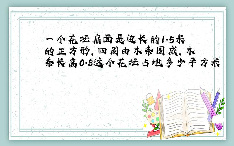 一个花坛底面是边长的1.5米的正方形,四周由木条围成,木条长高0.8这个花坛占地多少平方米