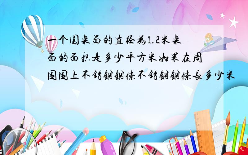 一个圆桌面的直径为1.2米桌面的面积是多少平方米如果在周围围上不锈钢钢条不锈钢钢条长多少米