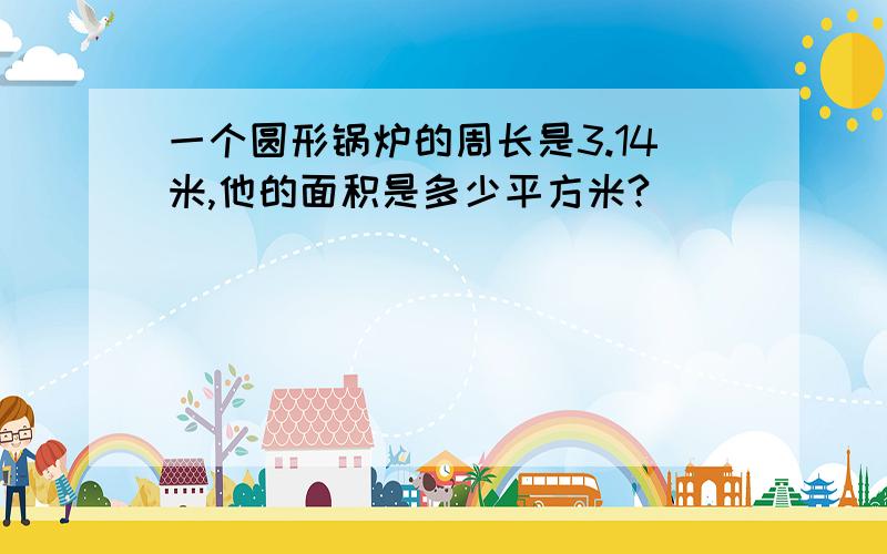 一个圆形锅炉的周长是3.14米,他的面积是多少平方米?