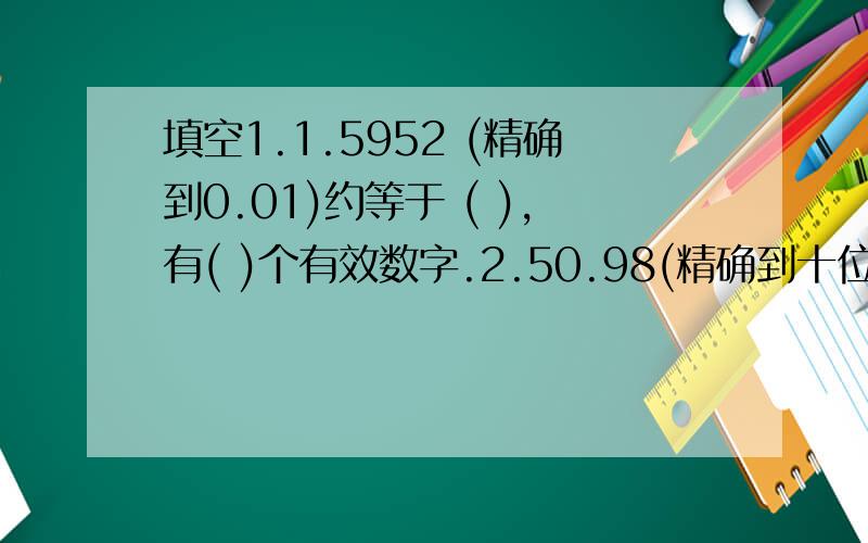 填空1.1.5952 (精确到0.01)约等于 ( ),有( )个有效数字.2.50.98(精确到十位)约等于( ),有