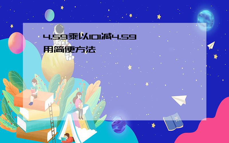 4.59乘以101减4.59用简便方法