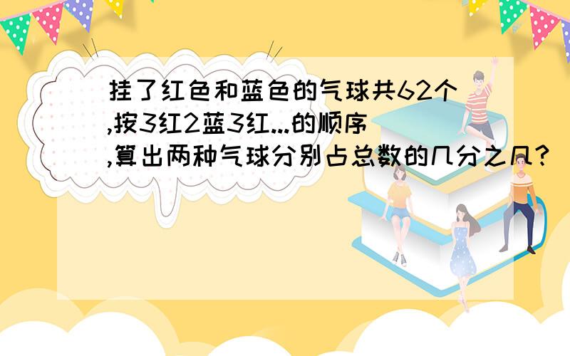 挂了红色和蓝色的气球共62个,按3红2蓝3红...的顺序,算出两种气球分别占总数的几分之几?