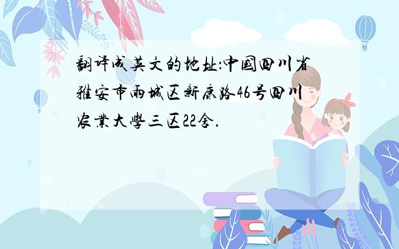 翻译成英文的地址：中国四川省雅安市雨城区新康路46号四川农业大学三区22舍.