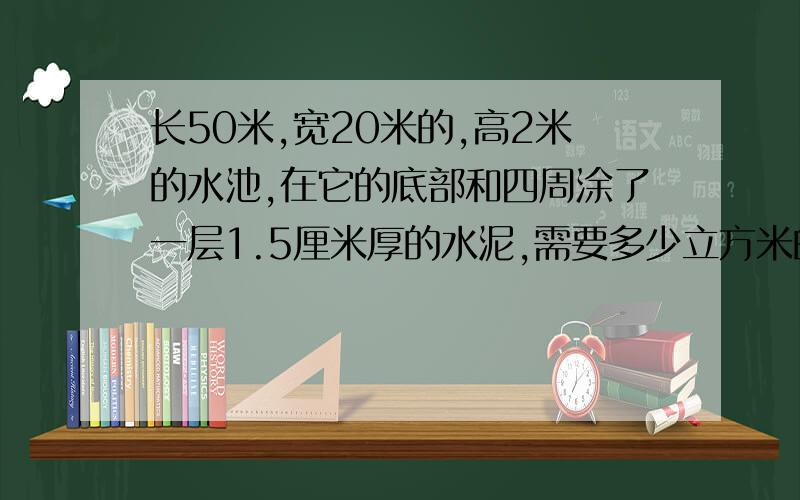 长50米,宽20米的,高2米的水池,在它的底部和四周涂了一层1.5厘米厚的水泥,需要多少立方米的水泥