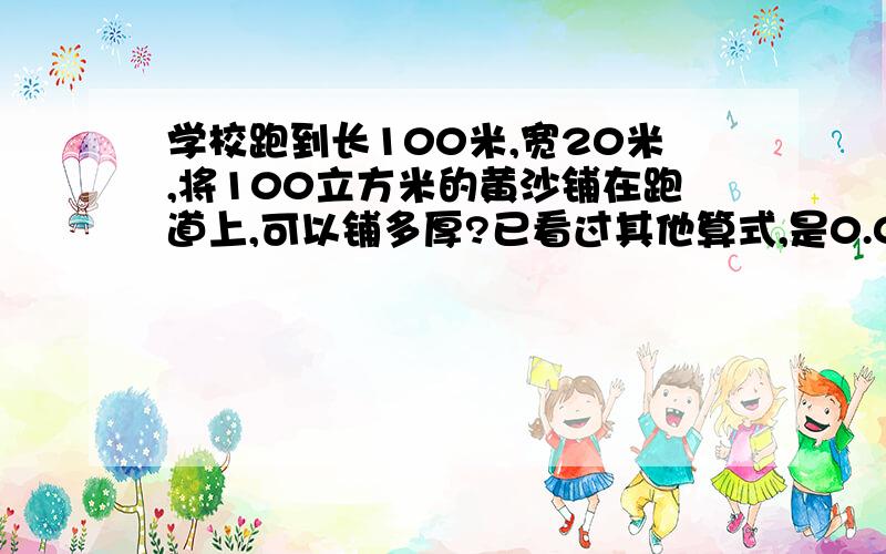 学校跑到长100米,宽20米,将100立方米的黄沙铺在跑道上,可以铺多厚?已看过其他算式,是0.05米,