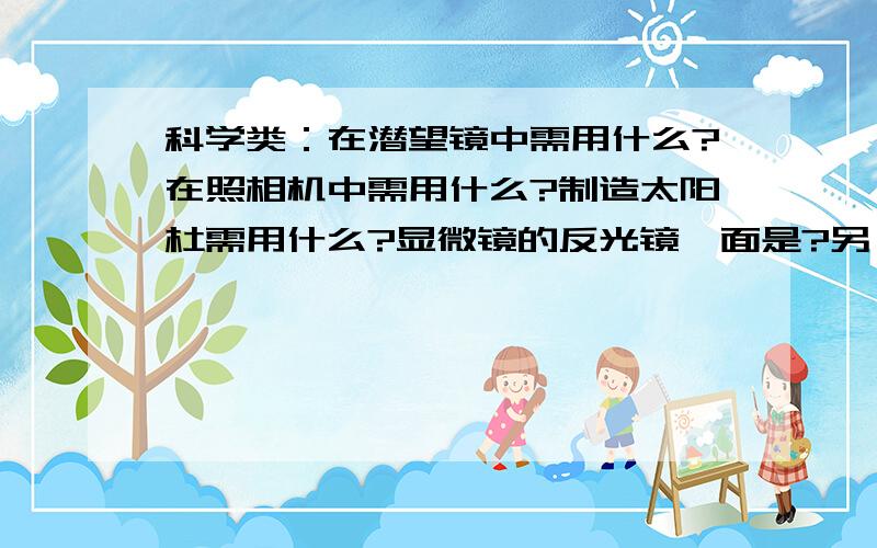 科学类：在潜望镜中需用什么?在照相机中需用什么?制造太阳杜需用什么?显微镜的反光镜一面是?另一面是什么?近视眼镜是?远视