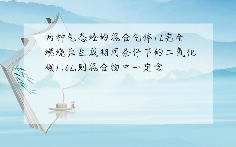 两种气态烃的混合气体1L完全燃烧后生成相同条件下的二氧化碳1.6L,则混合物中一定含