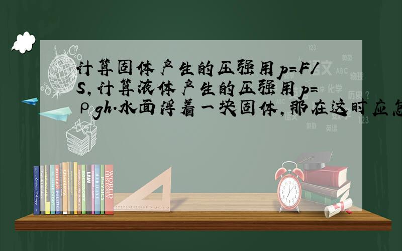 计算固体产生的压强用p=F/S,计算液体产生的压强用p=ρgh.水面浮着一块固体,那在这时应怎样计算杯底所承受的压强?