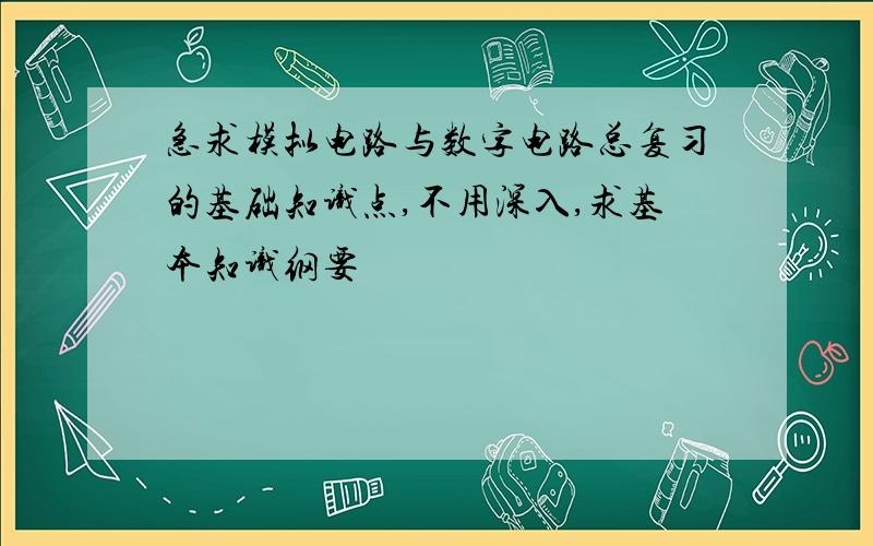 急求模拟电路与数字电路总复习的基础知识点,不用深入,求基本知识纲要