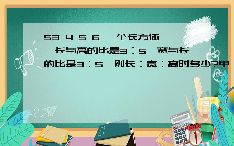 53 4 5 6 一个长方体,长与高的比是3：5,宽与长的比是3：5,则长：宽：高时多少?甲、乙两筐苹果重量的比是4：5