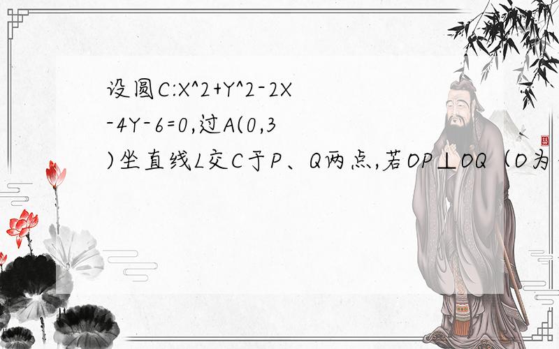 设圆C:X^2+Y^2-2X-4Y-6=0,过A(0,3)坐直线L交C于P、Q两点,若OP⊥OQ（O为坐标轴原点）求L方