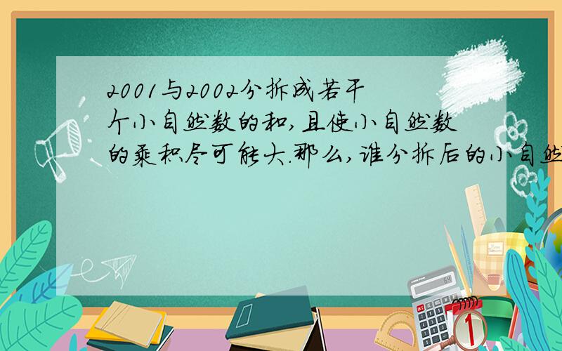 2001与2002分拆成若干个小自然数的和,且使小自然数的乘积尽可能大.那么,谁分拆后的小自然数的乘积大?