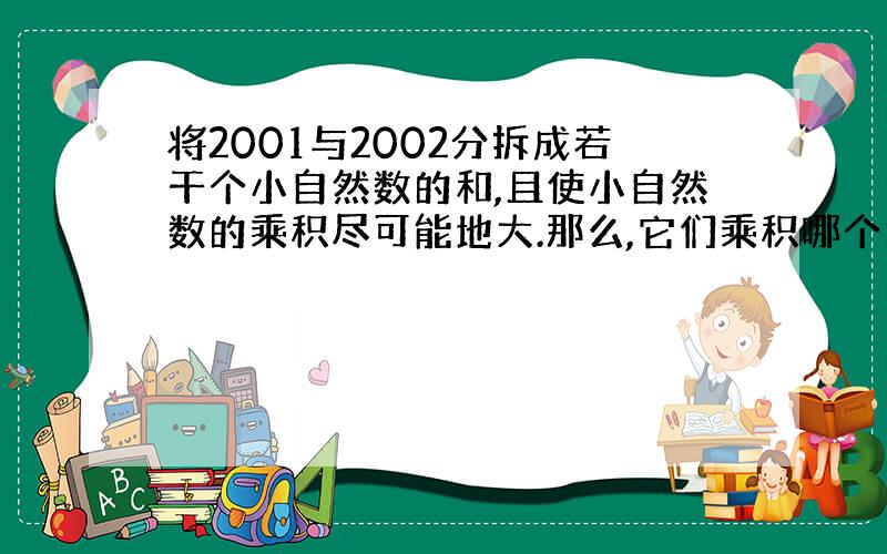 将2001与2002分拆成若干个小自然数的和,且使小自然数的乘积尽可能地大.那么,它们乘积哪个大?大多少