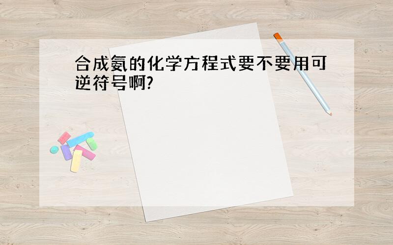 合成氨的化学方程式要不要用可逆符号啊?