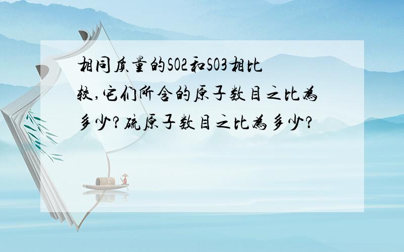 相同质量的SO2和SO3相比较,它们所含的原子数目之比为多少?硫原子数目之比为多少?