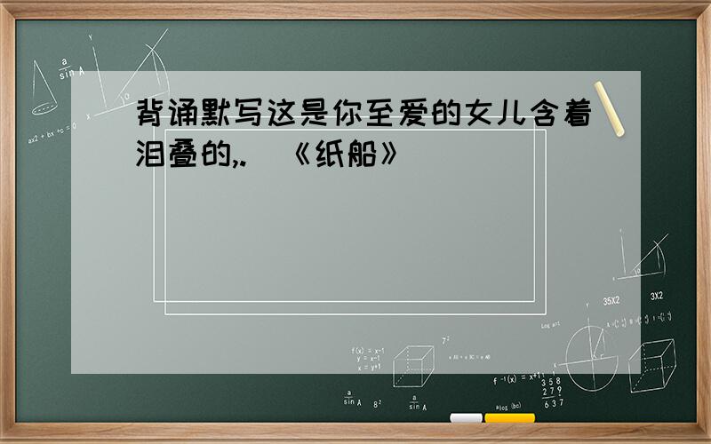 背诵默写这是你至爱的女儿含着泪叠的,.（《纸船》）