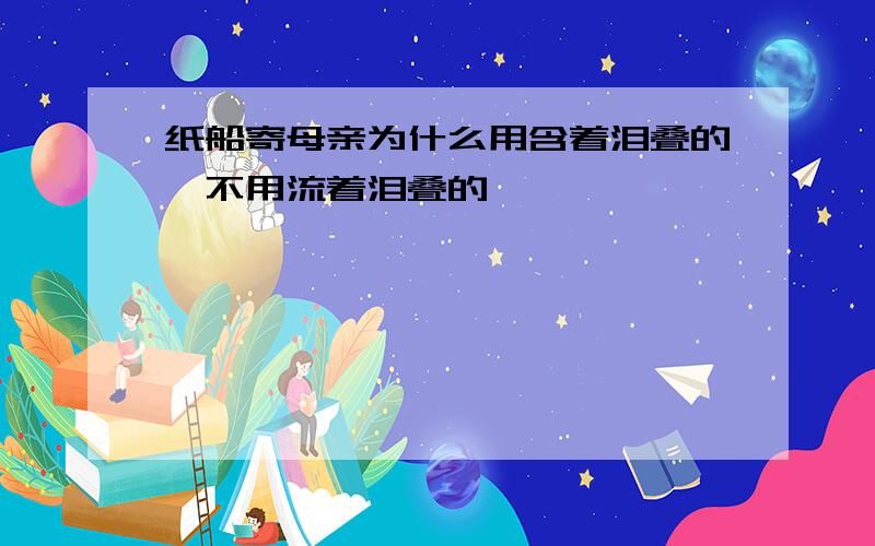 纸船寄母亲为什么用含着泪叠的,不用流着泪叠的