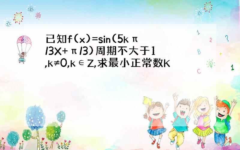 已知f(x)=sin(5kπ/3X+π/3)周期不大于1,k≠0,k∈Z,求最小正常数K