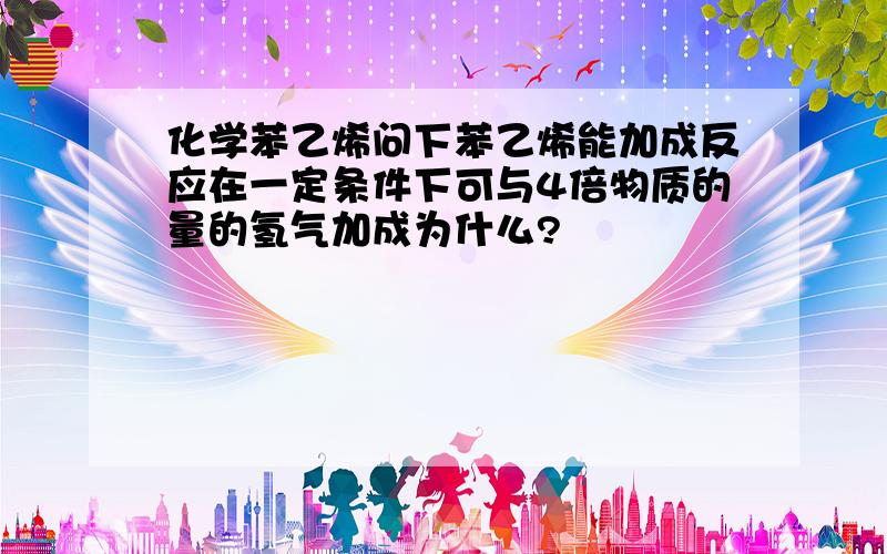 化学苯乙烯问下苯乙烯能加成反应在一定条件下可与4倍物质的量的氢气加成为什么?