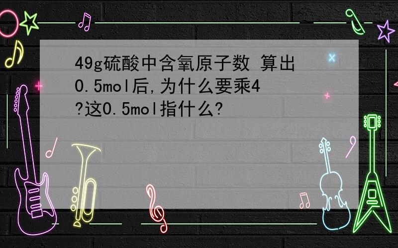 49g硫酸中含氧原子数 算出0.5mol后,为什么要乘4?这0.5mol指什么?