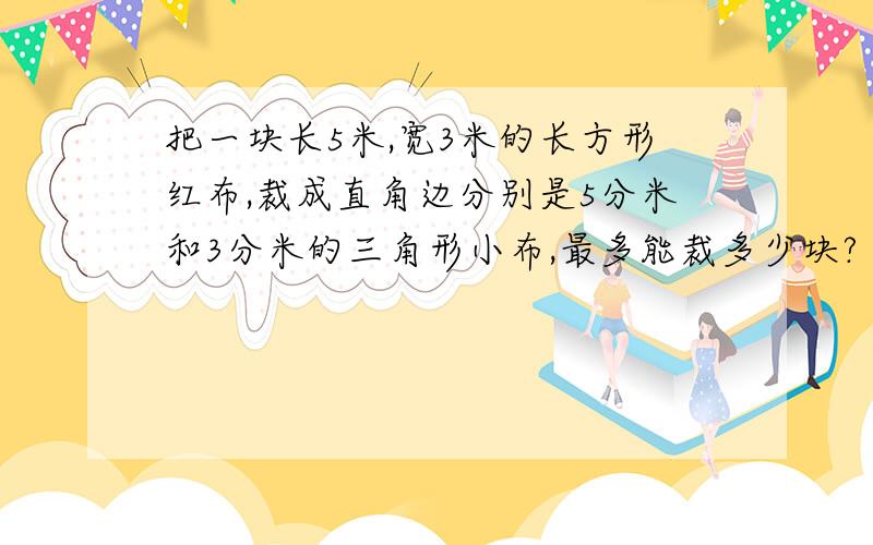 把一块长5米,宽3米的长方形红布,裁成直角边分别是5分米和3分米的三角形小布,最多能裁多少块?