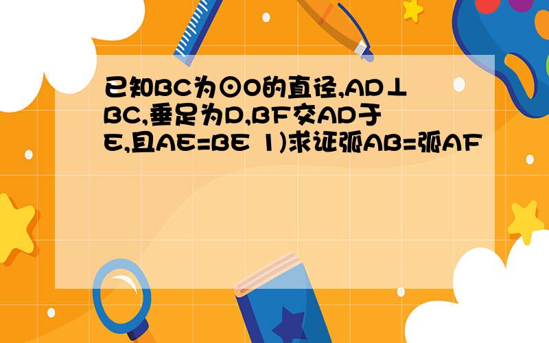 已知BC为⊙O的直径,AD⊥BC,垂足为D,BF交AD于E,且AE=BE 1)求证弧AB=弧AF