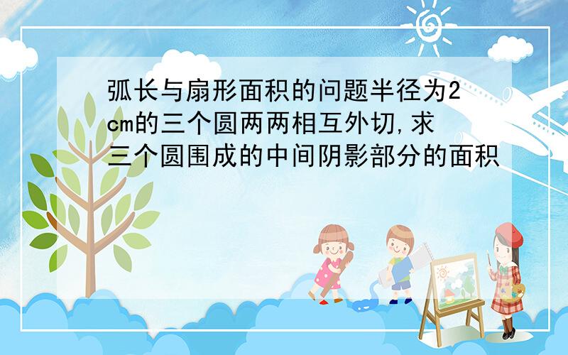 弧长与扇形面积的问题半径为2cm的三个圆两两相互外切,求三个圆围成的中间阴影部分的面积