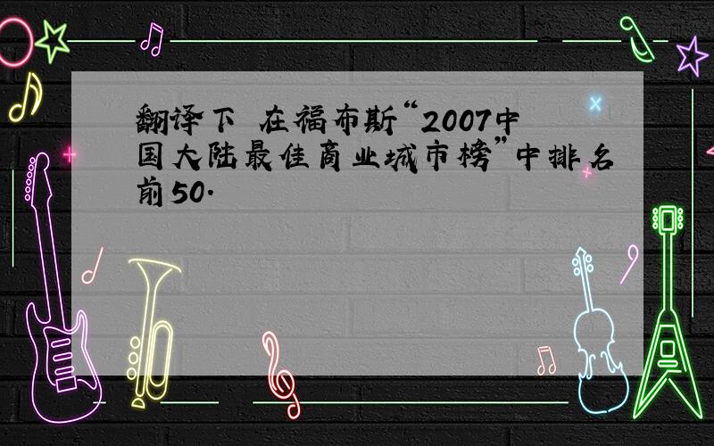 翻译下 在福布斯“2007中国大陆最佳商业城市榜”中排名前50.