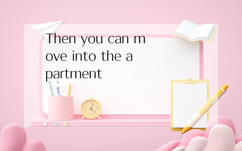 Then you can move into the apartment