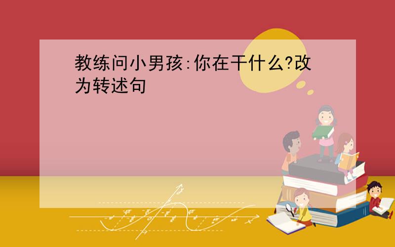 教练问小男孩:你在干什么?改为转述句