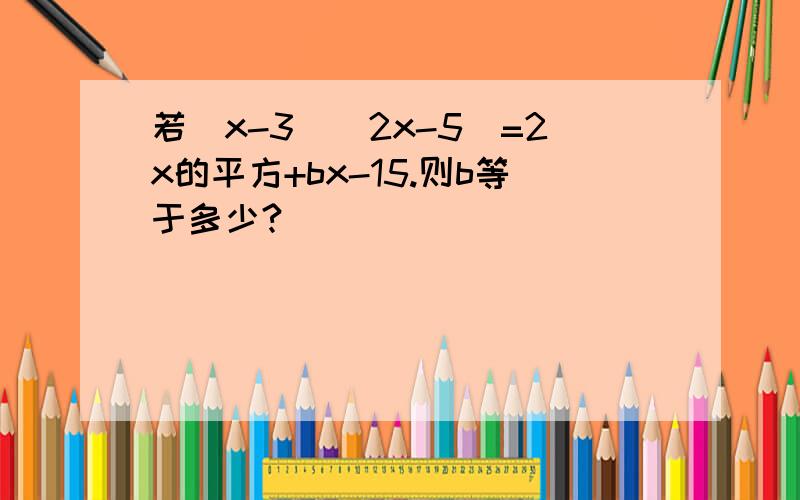 若(x-3)(2x-5)=2x的平方+bx-15.则b等于多少?