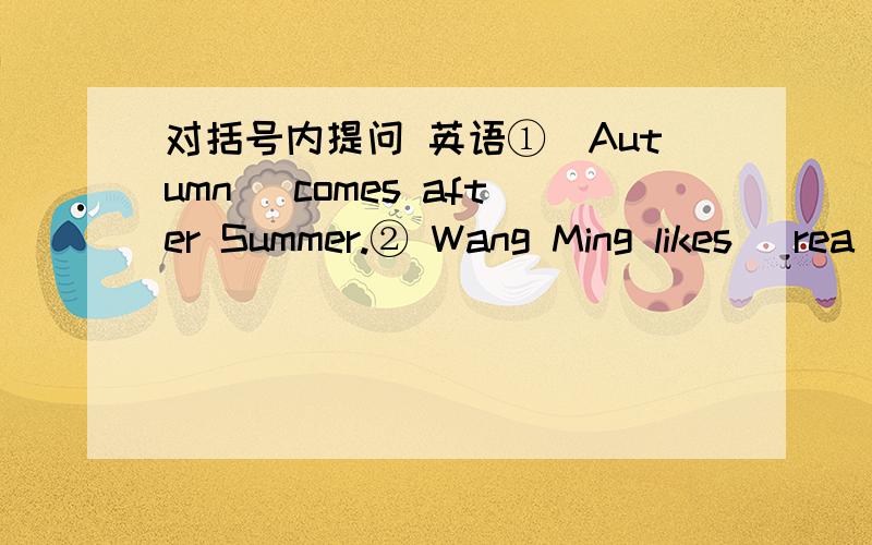 对括号内提问 英语①(Autumn) comes after Summer.② Wang Ming likes (rea