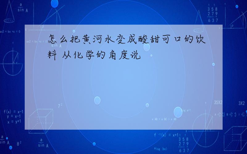 怎么把黄河水变成酸甜可口的饮料 从化学的角度说