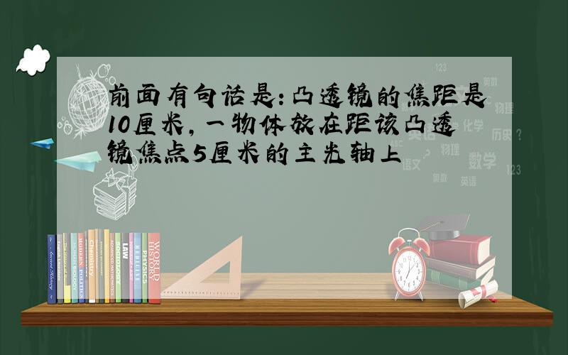 前面有句话是：凸透镜的焦距是10厘米,一物体放在距该凸透镜焦点5厘米的主光轴上