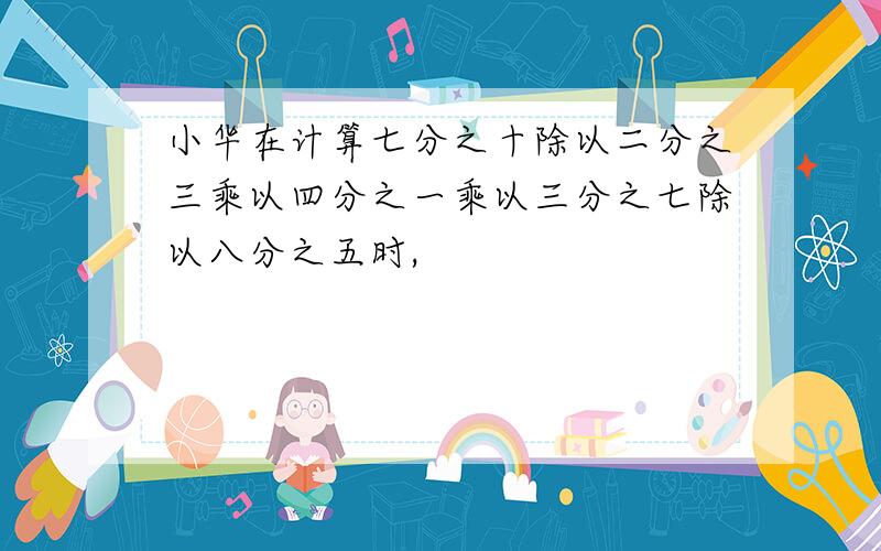 小华在计算七分之十除以二分之三乘以四分之一乘以三分之七除以八分之五时,