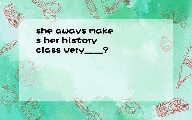 she aways makes her history class very____?