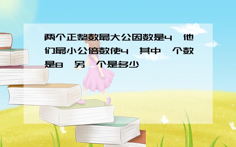 两个正整数最大公因数是4,他们最小公倍数使4,其中一个数是8,另一个是多少