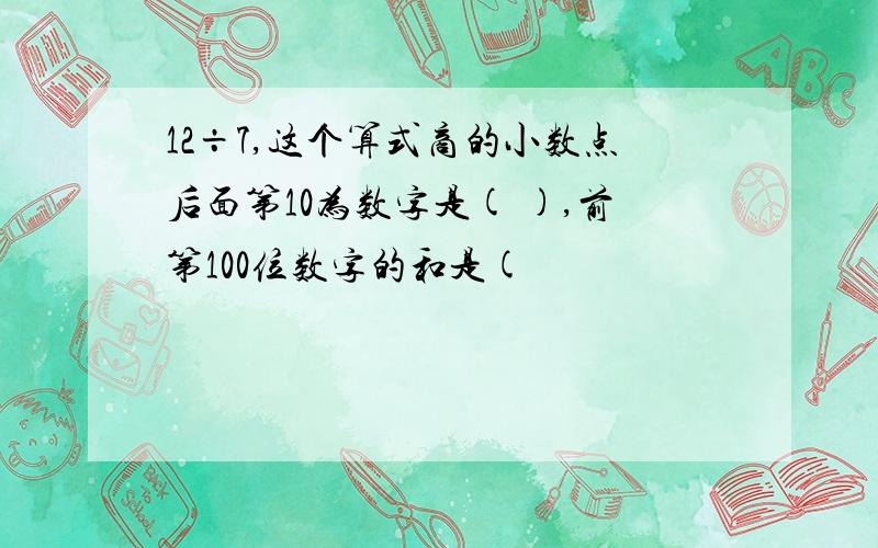 12÷7,这个算式商的小数点后面第10为数字是( ),前第100位数字的和是(