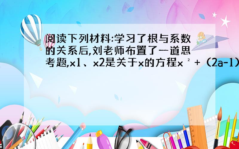 阅读下列材料:学习了根与系数的关系后,刘老师布置了一道思考题,x1、x2是关于x的方程x²+（2a-1）x+a