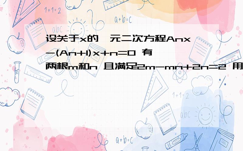 设关于x的一元二次方程Anx-(An+1)x+n=0 有两根m和n 且满足2m-mn+2n=2 用An表示An+1