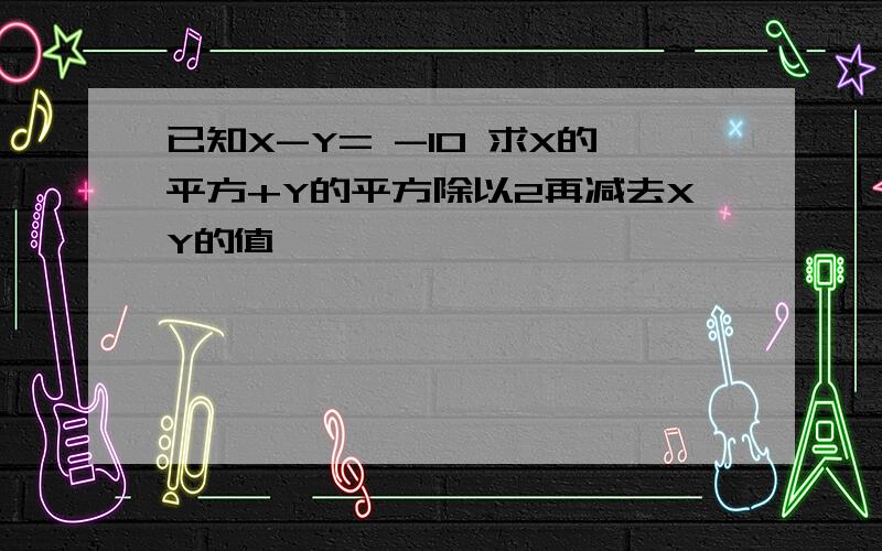 已知X-Y= -10 求X的平方+Y的平方除以2再减去XY的值