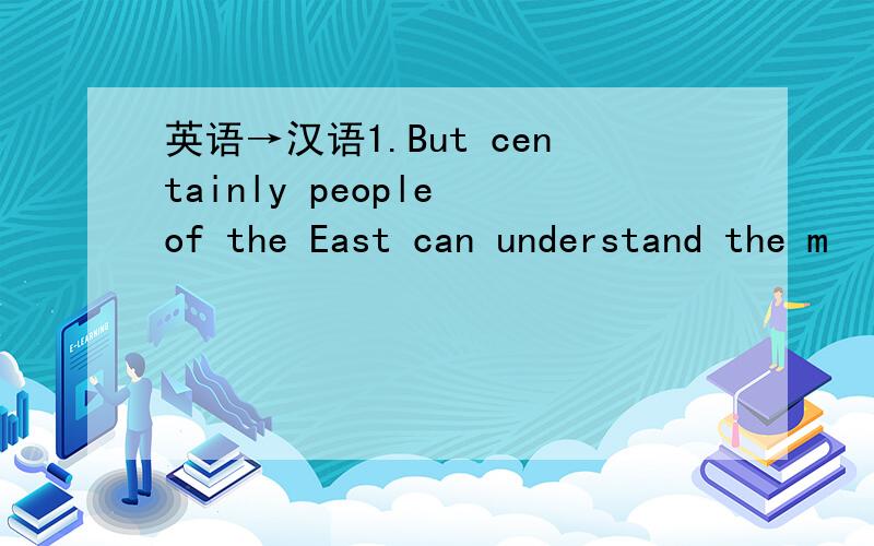 英语→汉语1.But centainly people of the East can understand the m