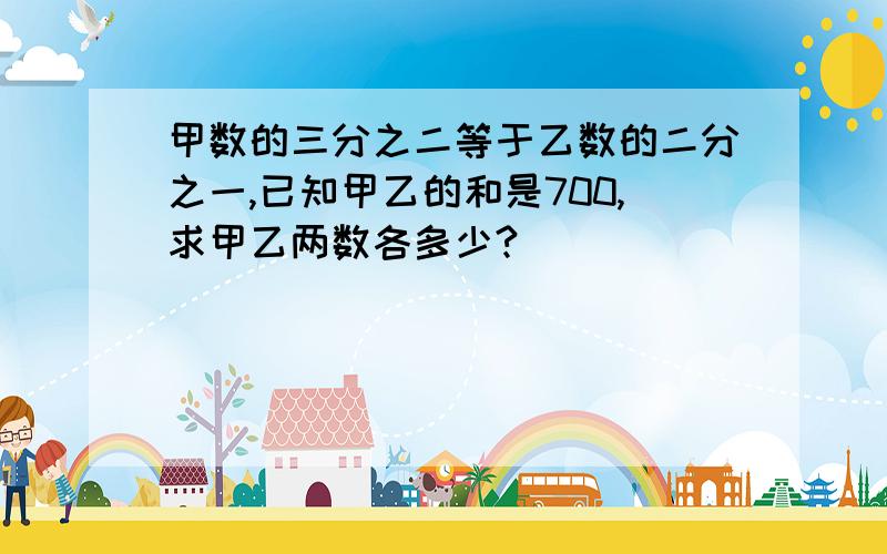 甲数的三分之二等于乙数的二分之一,已知甲乙的和是700,求甲乙两数各多少?